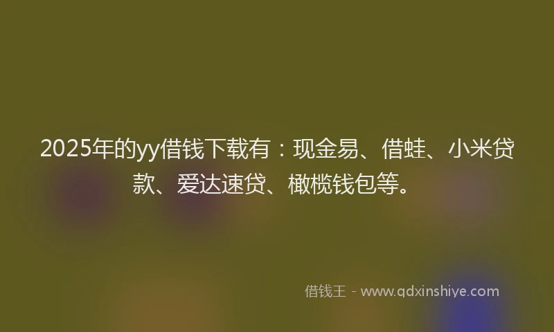 2025年的yy借钱下载有：现金易、借蛙、小米贷款、爱达速贷、橄榄钱包等。