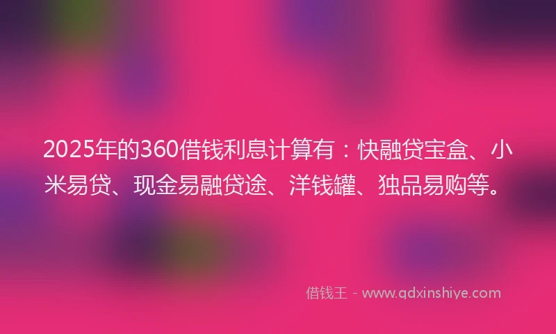 2025年的360借钱利息计算有：快融贷宝盒、小米易贷、现金易融贷途、洋钱罐、独品易购等。