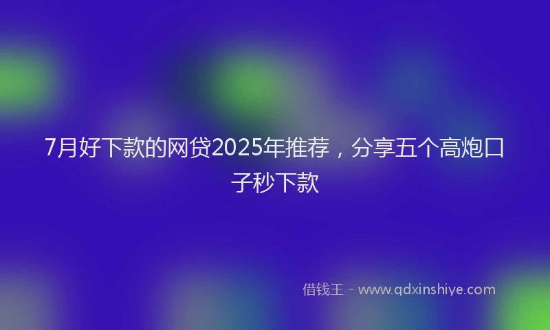 7月好下款的网贷2025年推荐，分享五个高炮口子秒下款