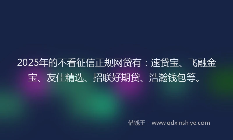 2025年的不看征信正规网贷有：速贷宝、飞融金宝、友佳精选、招联好期贷、浩瀚钱包等。