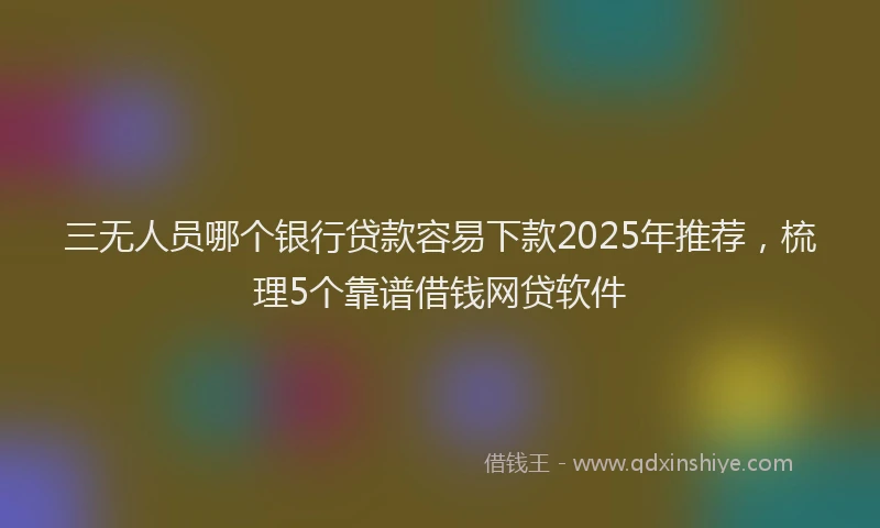 三无人员哪个银行贷款容易下款2025年推荐，梳理5个靠谱借钱网贷软件