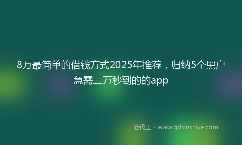 8万最简单的借钱方式2025年推荐，归纳5个黑户急需三万秒到的的app