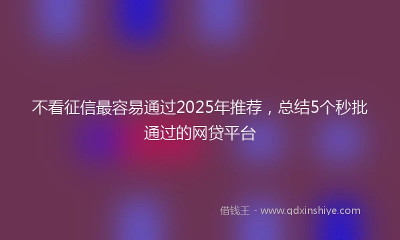 不看征信最容易通过2025年推荐，总结5个秒批通过的网贷平台