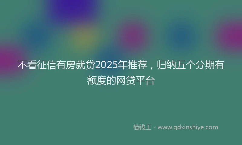 不看征信有房就贷2025年推荐，归纳五个分期有额度的网贷平台