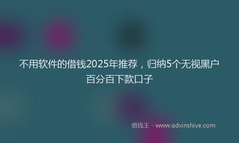不用软件的借钱2025年推荐，归纳5个无视黑户百分百下款口子