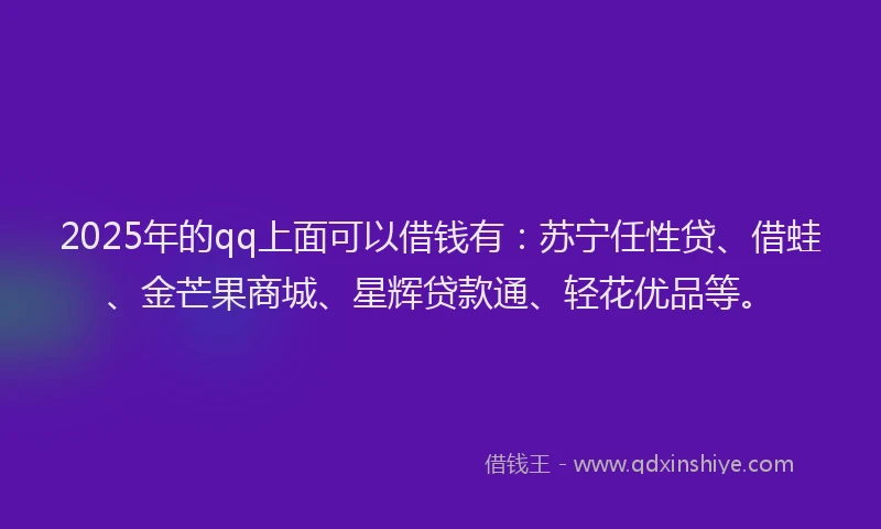 2025年的qq上面可以借钱有：苏宁任性贷、借蛙、金芒果商城、星辉贷款通、轻花优品等。