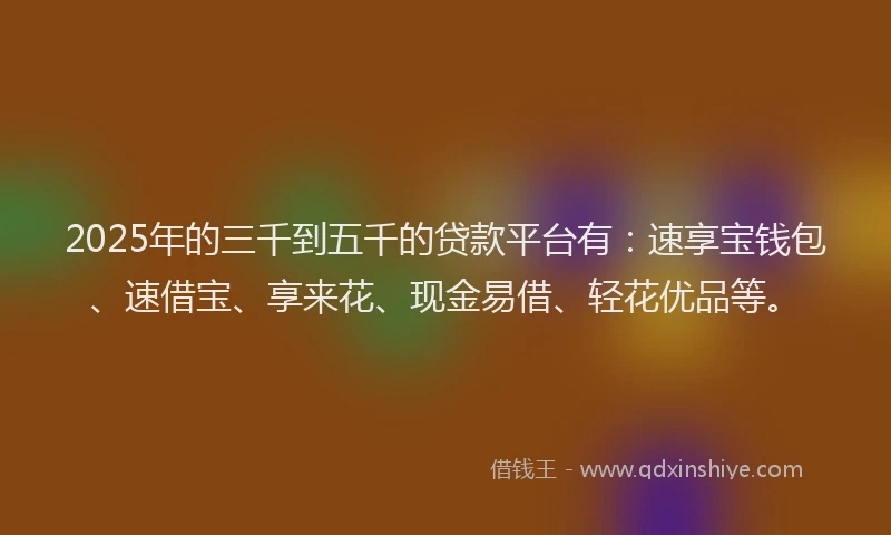2025年的三千到五千的贷款平台有：速享宝钱包、速借宝、享来花、现金易借、轻花优品等。