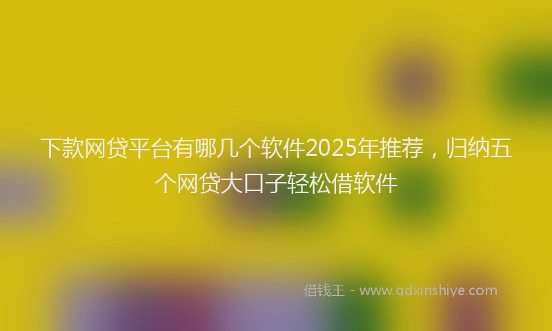 下款网贷平台有哪几个软件2025年推荐，归纳五个网贷大口子轻松借软件