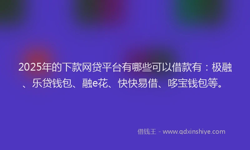 2025年的下款网贷平台有哪些可以借款有：极融、乐贷钱包、融e花、快快易借、哆宝钱包等。