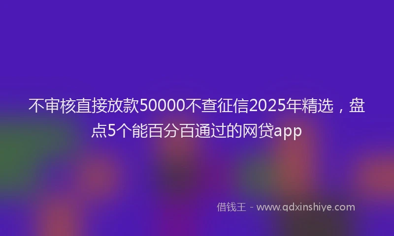 不审核直接放款50000不查征信2025年精选，盘点5个能百分百通过的网贷app