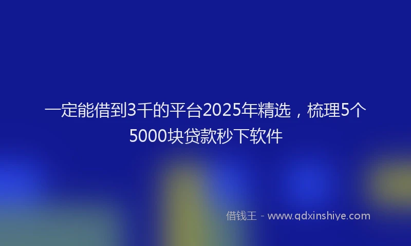 一定能借到3千的平台2025年精选，梳理5个5000块贷款秒下软件