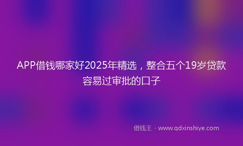 APP借钱哪家好2025年精选，整合五个19岁贷款容易过审批的口子
