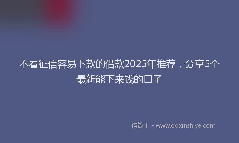 不看征信容易下款的借款2025年推荐，分享5个最新能下来钱的口子