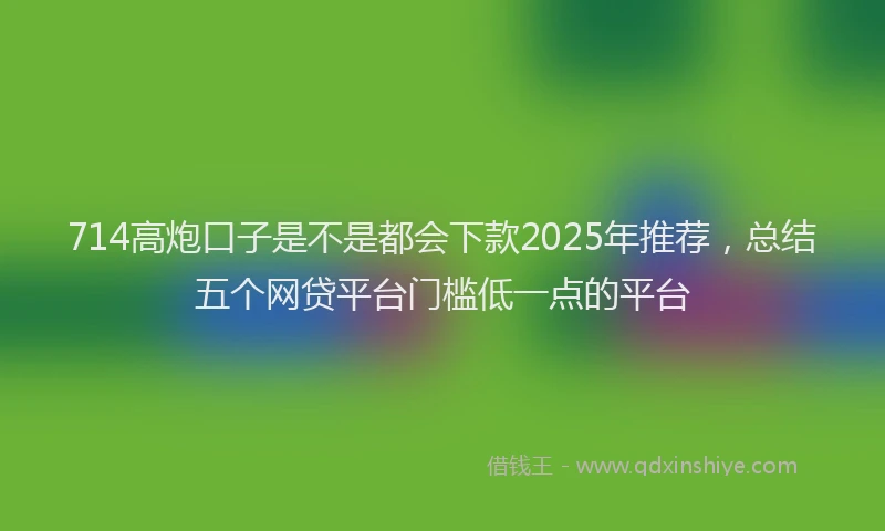 714高炮口子是不是都会下款2025年推荐，总结五个网贷平台门槛低一点的平台