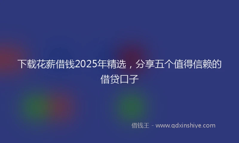 下载花薪借钱2025年精选，分享五个值得信赖的借贷口子