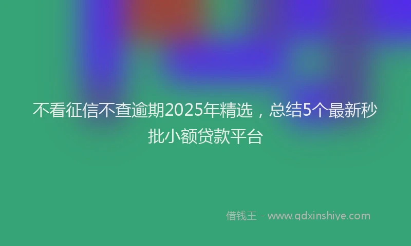 不看征信不查逾期2025年精选，总结5个最新秒批小额贷款平台