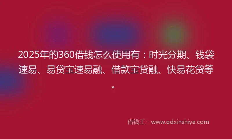 2025年的360借钱怎么使用有：时光分期、钱袋速易、易贷宝速易融、借款宝贷融、快易花贷等。