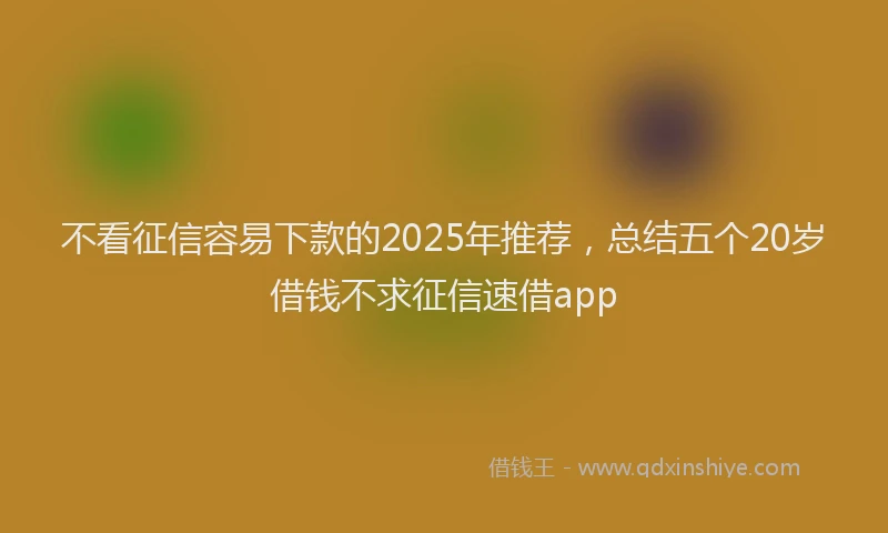 不看征信容易下款的2025年推荐，总结五个20岁借钱不求征信速借app