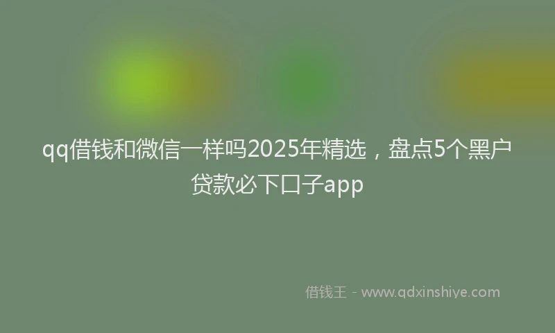 qq借钱和微信一样吗2025年精选，盘点5个黑户贷款必下口子app