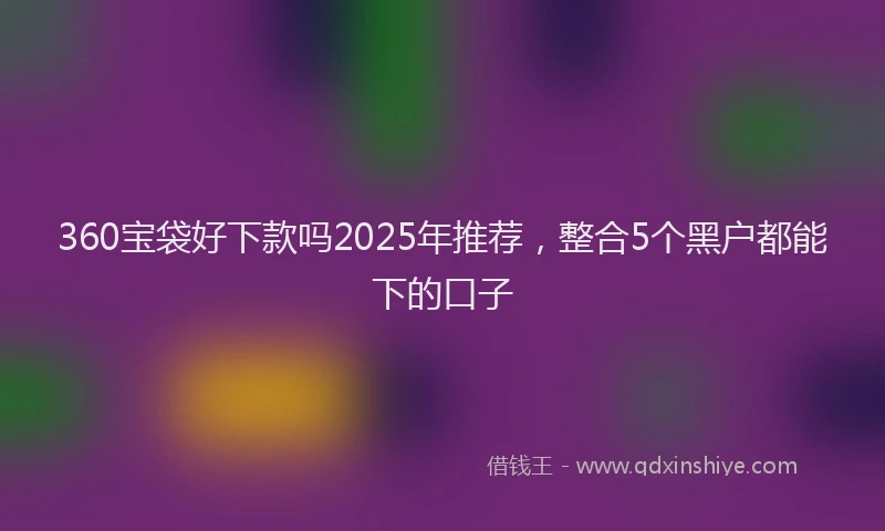 360宝袋好下款吗2025年推荐，整合5个黑户都能下的口子