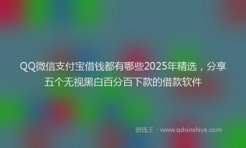 QQ微信支付宝借钱都有哪些2025年精选，分享五个无视黑白百分百下款的借款软件