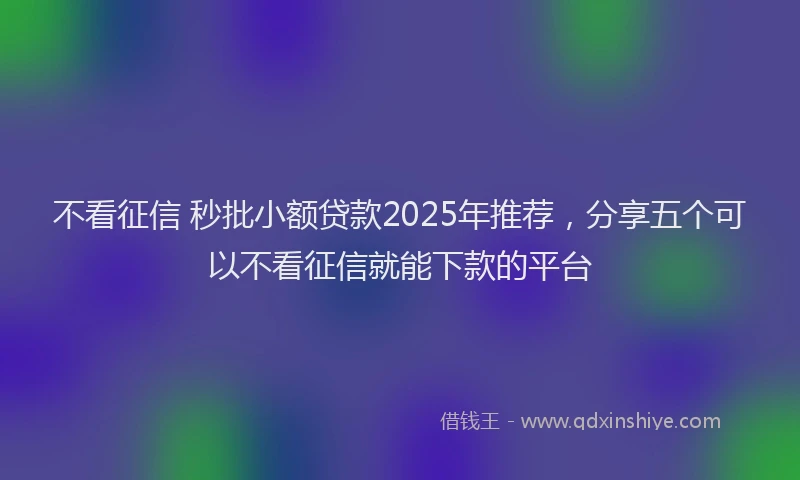 不看征信 秒批小额贷款2025年推荐，分享五个可以不看征信就能下款的平台