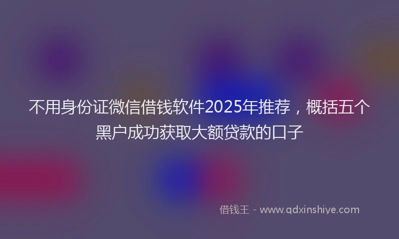 不用身份证微信借钱软件2025年推荐，概括五个黑户成功获取大额贷款的口子