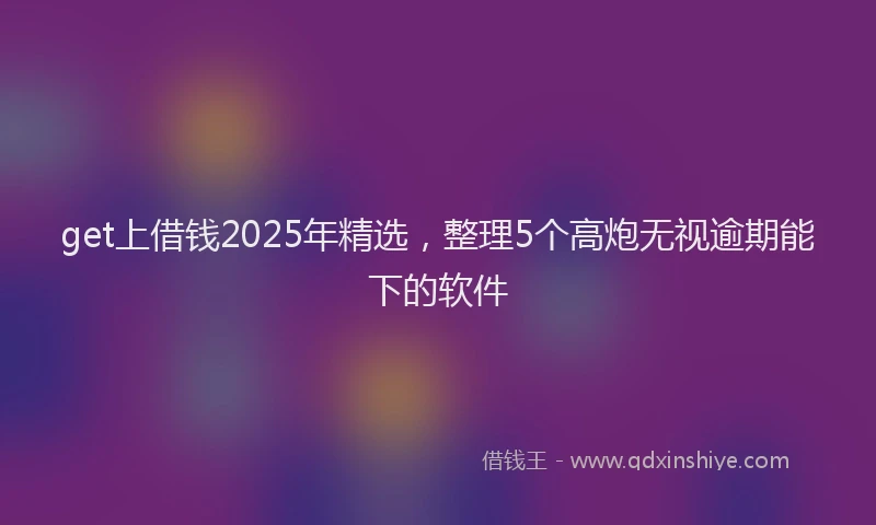 get上借钱2025年精选，整理5个高炮无视逾期能下的软件