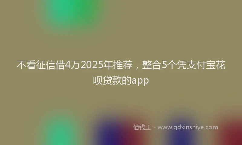 不看征信借4万2025年推荐，整合5个凭支付宝花呗贷款的app