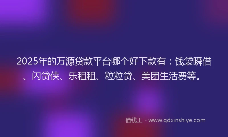2025年的万源贷款平台哪个好下款有：钱袋瞬借、闪贷侠、乐租租、粒粒贷、美团生活费等。