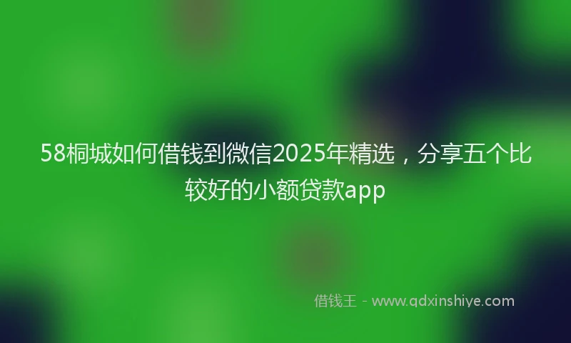 58桐城如何借钱到微信2025年精选，分享五个比较好的小额贷款app