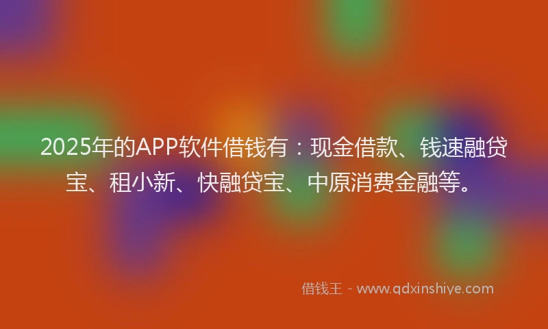 2025年的APP软件借钱有：现金借款、钱速融贷宝、租小新、快融贷宝、中原消费金融等。