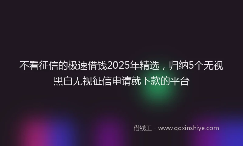 不看征信的极速借钱2025年精选，归纳5个无视黑白无视征信申请就下款的平台