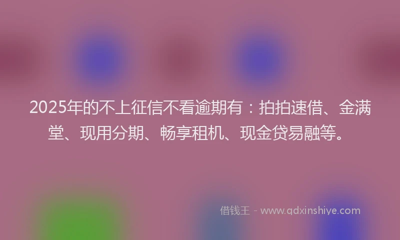 2025年的不上征信不看逾期有：拍拍速借、金满堂、现用分期、畅享租机、现金贷易融等。