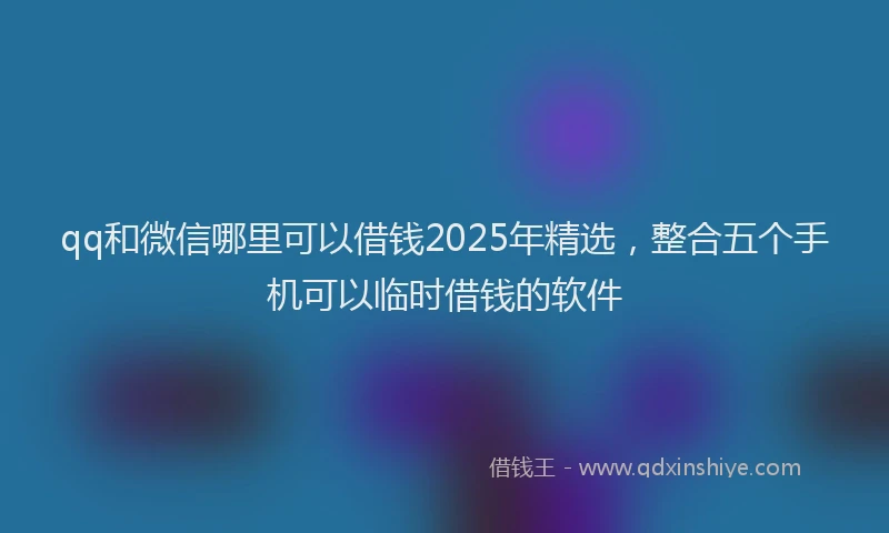 qq和微信哪里可以借钱2025年精选，整合五个手机可以临时借钱的软件