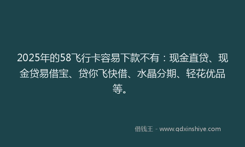 2025年的58飞行卡容易下款不有：现金直贷、现金贷易借宝、贷你飞快借、水晶分期、轻花优品等。