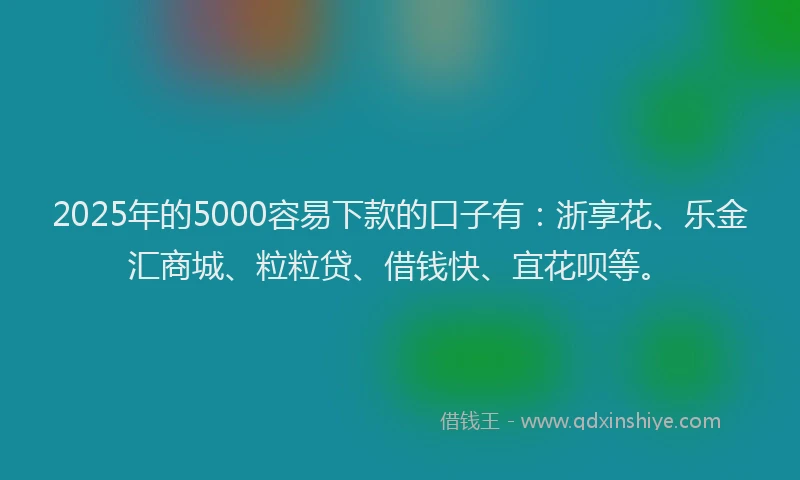 2025年的5000容易下款的口子有：浙享花、乐金汇商城、粒粒贷、借钱快、宜花呗等。