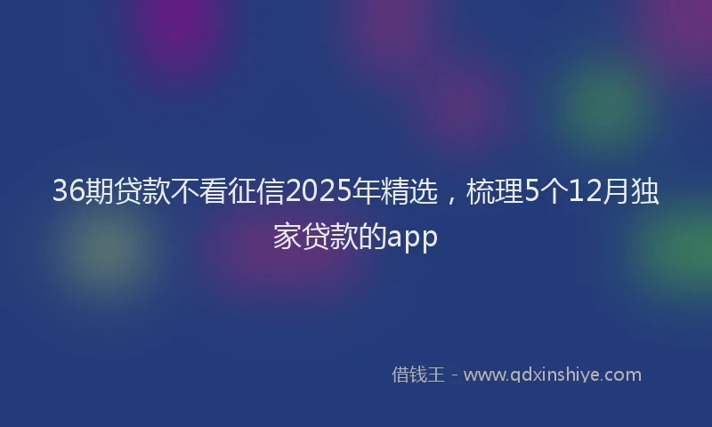 36期贷款不看征信2025年精选，梳理5个12月独家贷款的app