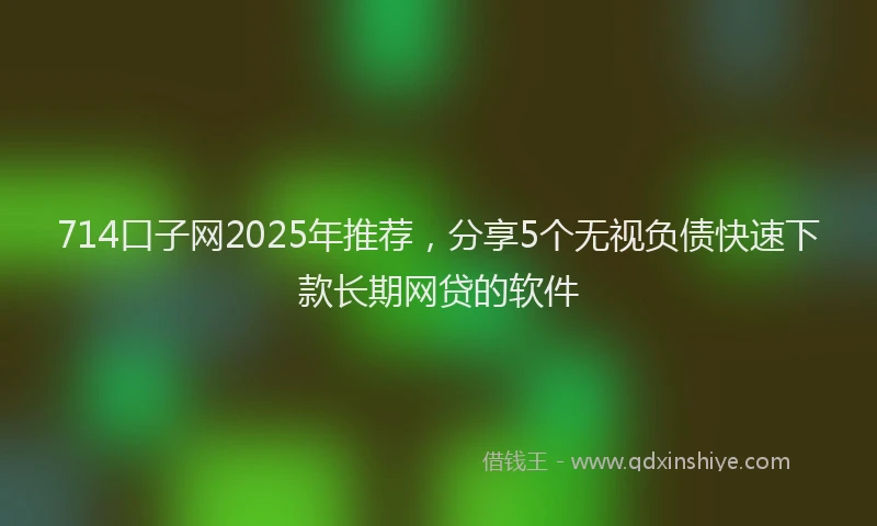 714口子网2025年推荐，分享5个无视负债快速下款长期网贷的软件