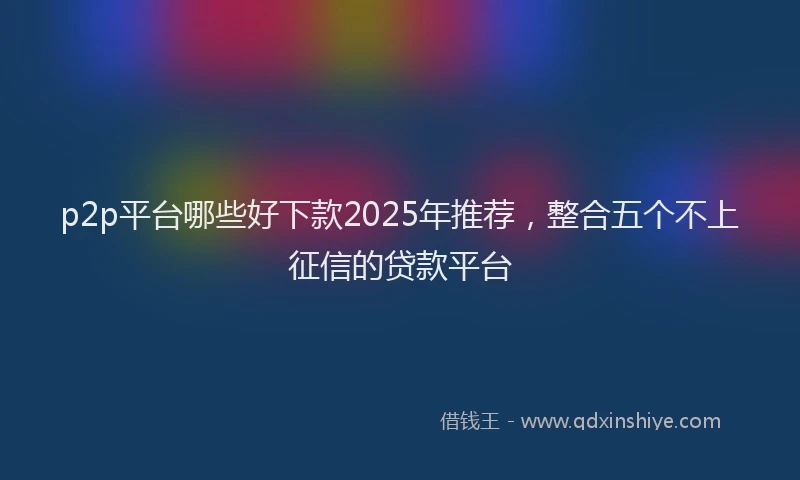 p2p平台哪些好下款2025年推荐，整合五个不上征信的贷款平台