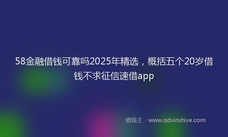 58金融借钱可靠吗2025年精选，概括五个20岁借钱不求征信速借app
