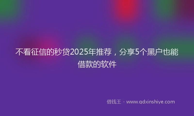 不看征信的秒贷2025年推荐，分享5个黑户也能借款的软件