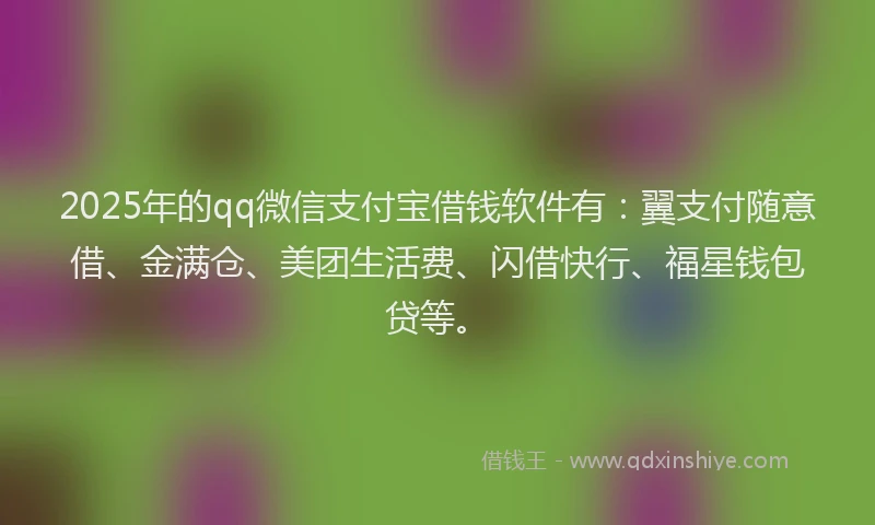 2025年的qq微信支付宝借钱软件有：翼支付随意借、金满仓、美团生活费、闪借快行、福星钱包贷等。