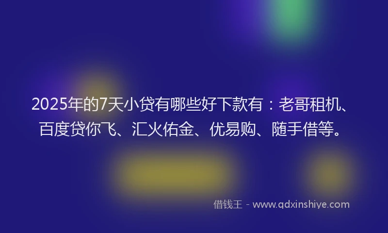 2025年的7天小贷有哪些好下款有：老哥租机、百度贷你飞、汇火佑金、优易购、随手借等。