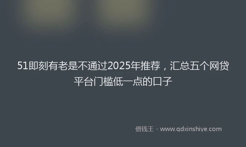 51即刻有老是不通过2025年推荐，汇总五个网贷平台门槛低一点的口子
