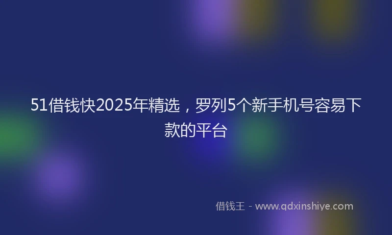 51借钱快2025年精选，罗列5个新手机号容易下款的平台