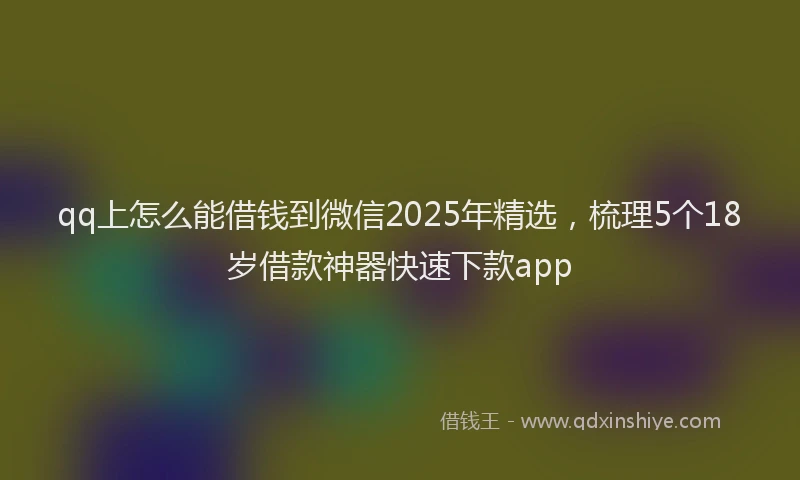qq上怎么能借钱到微信2025年精选，梳理5个18岁借款神器快速下款app