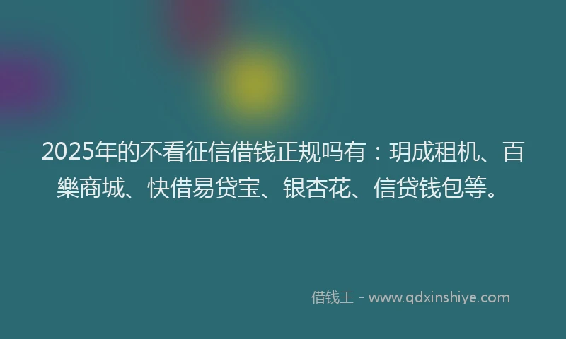 2025年的不看征信借钱正规吗有：玥成租机、百樂商城、快借易贷宝、银杏花、信贷钱包等。