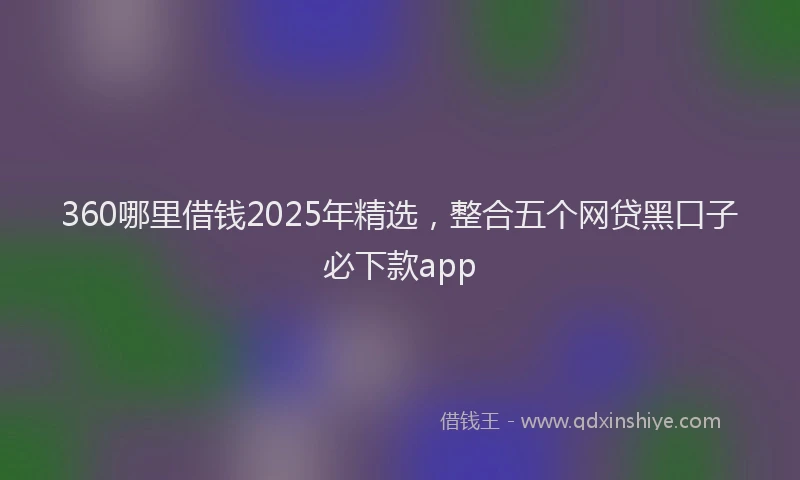 360哪里借钱2025年精选，整合五个网贷黑口子必下款app