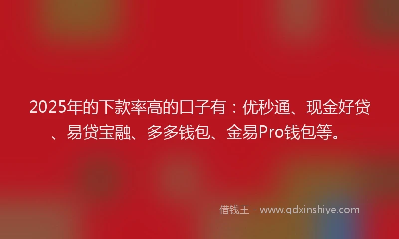 2025年的下款率高的口子有：优秒通、现金好贷、易贷宝融、多多钱包、金易Pro钱包等。